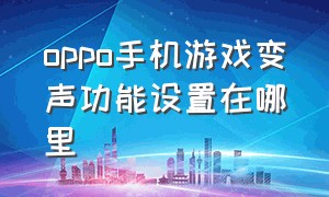 oppo手机游戏变声功能设置在哪里