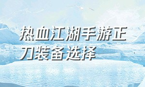 热血江湖手游正刀装备选择（热血江湖手游正刀怎么样）