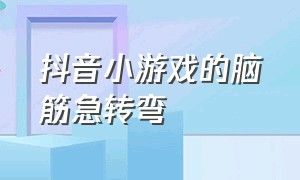 抖音小游戏的脑筋急转弯（抖音里面的脑筋急转弯小游戏入口）