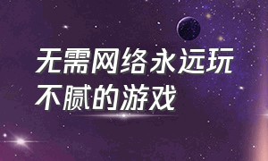 无需网络永远玩不腻的游戏（无需网络永远玩不腻的游戏软件）