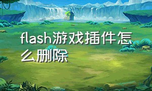 flash游戏插件怎么删除