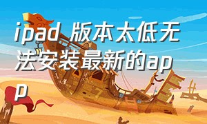 ipad 版本太低无法安装最新的app