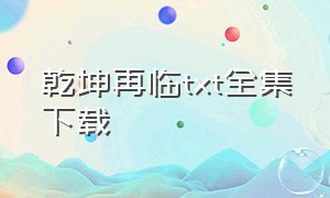 乾坤再临txt全集下载（九转乾坤全集txt下载）