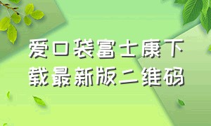 爱口袋富士康下载最新版二维码（富士康爱口袋app官方下载苹果版）