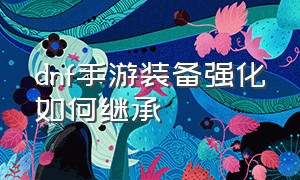 dnf手游装备强化如何继承