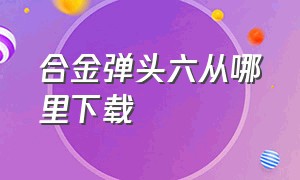 合金弹头六从哪里下载