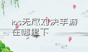 ios无尽对决手游在哪里下（无尽对决手游苹果怎么下载）