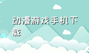 动漫游戏手机下载（最新卡通手机游戏下载）