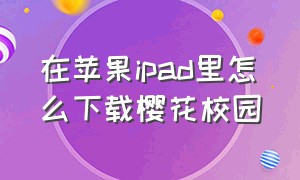 在苹果ipad里怎么下载樱花校园（樱花校园在苹果ipad上怎么下载）