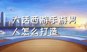 大话西游手游男人怎么打造（大话西游手游官方官网）