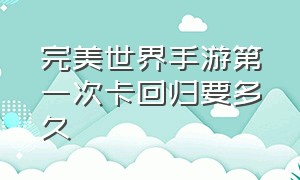 完美世界手游第一次卡回归要多久（完美世界手游多久不上线才算回归）