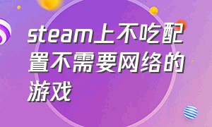 steam上不吃配置不需要网络的游戏