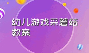 幼儿游戏采蘑菇教案