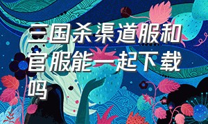 三国杀渠道服和官服能一起下载吗