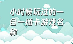 小时候玩过的一合一插卡游戏名称