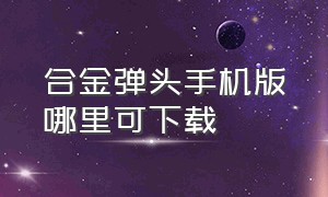 合金弹头手机版哪里可下载