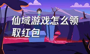 仙域游戏怎么领取红包（仙域红包版官方兑换码）