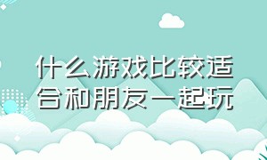 什么游戏比较适合和朋友一起玩