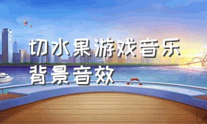 切水果游戏音乐背景音效