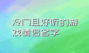 冷门且好听的游戏情侣名字