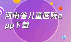 河南省儿童医院app下载（河南省儿童医院app下载安装）