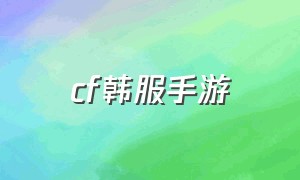 cf韩服手游（cf手游韩服最新版下载）