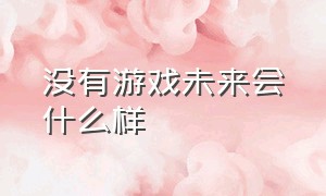 没有游戏未来会什么样（没有游戏未来会什么样子）