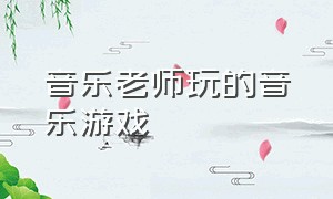 音乐老师玩的音乐游戏