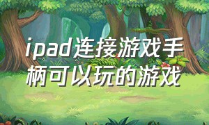 ipad连接游戏手柄可以玩的游戏（ipad连接不上wifi怎么办）