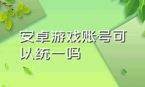 安卓游戏账号可以统一吗（没有安卓手机怎么玩安卓游戏账号）