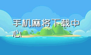 手机麻将下载中心（如何下载手机版的麻将）