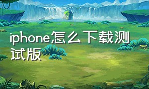 iphone怎么下载测试版（iphone怎么下载app）