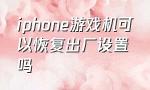 iphone游戏机可以恢复出厂设置吗