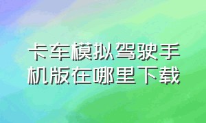 卡车模拟驾驶手机版在哪里下载（手机版模拟卡车司机驾驶下载）