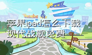 苹果ipad怎么下载现代战舰免费