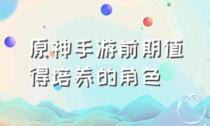 原神手游前期值得培养的角色