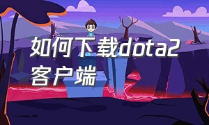 如何下载dota2客户端（dota2客户端下载）