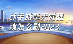 cf手游擎天觉醒魂怎么刷2023（cf手游刷枪卡盟）