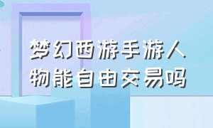 梦幻西游手游人物能自由交易吗