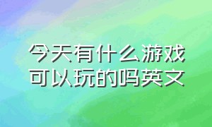 今天有什么游戏可以玩的吗英文（今天有什么游戏可以玩的吗英文怎么说）