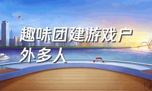 趣味团建游戏户外多人（团建趣味游戏100人）