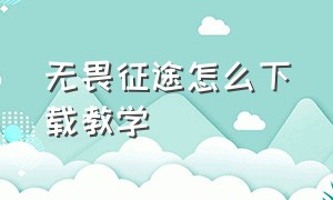 无畏征途怎么下载教学（无畏征途正版下载手机版）