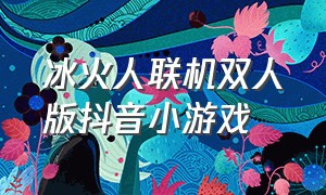 冰火人联机双人版抖音小游戏（冰火人双人闯关抖音小游戏下载）