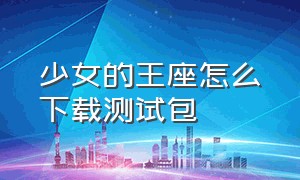 少女的王座怎么下载测试包