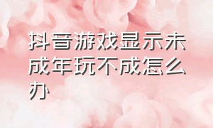 抖音游戏显示未成年玩不成怎么办