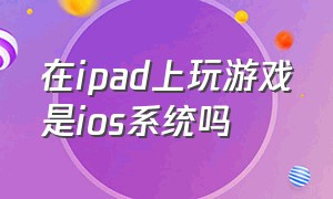 在ipad上玩游戏是ios系统吗