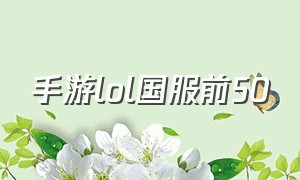 手游lol国服前50（lol国服手游排行榜前十名）