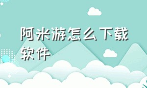 阿米游怎么下载软件