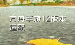 方舟手游12版本适配（方舟手游适配安卓12吗）