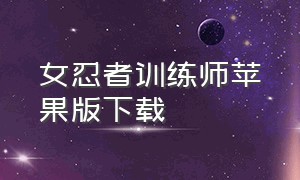 女忍者训练师苹果版下载（女忍者训练师官方下载安装）